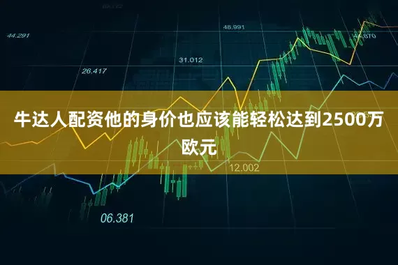 牛达人配资他的身价也应该能轻松达到2500万欧元