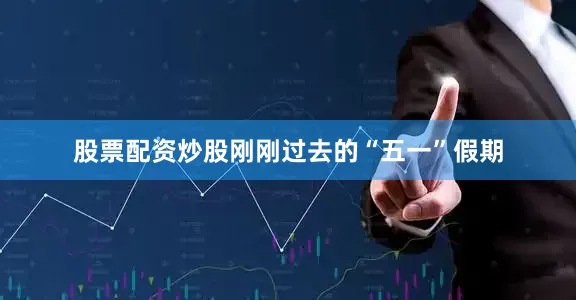 股票配资炒股刚刚过去的“五一”假期