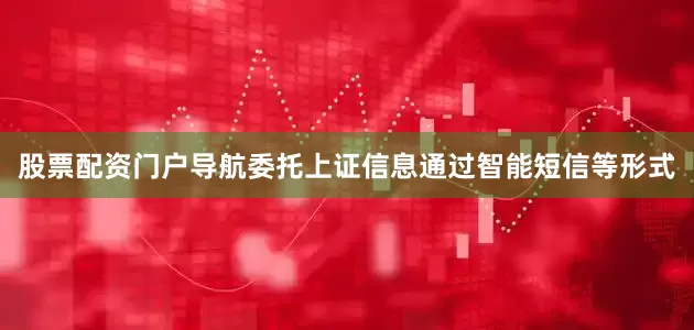 股票配资门户导航委托上证信息通过智能短信等形式
