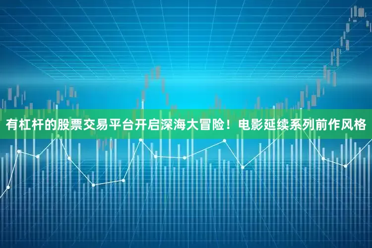有杠杆的股票交易平台开启深海大冒险！电影延续系列前作风格