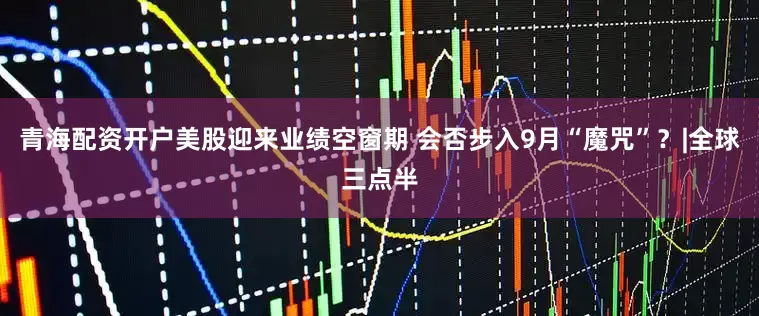 青海配资开户美股迎来业绩空窗期 会否步入9月“魔咒”？|全球三点半