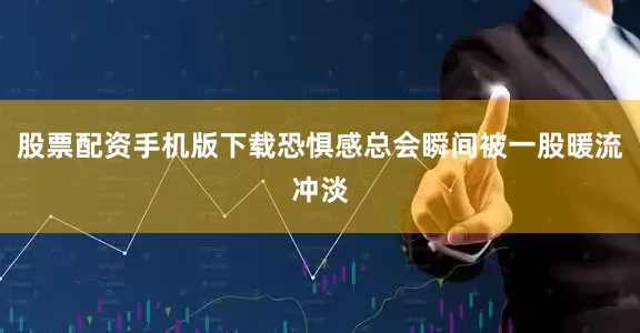 股票配资手机版下载恐惧感总会瞬间被一股暖流冲淡