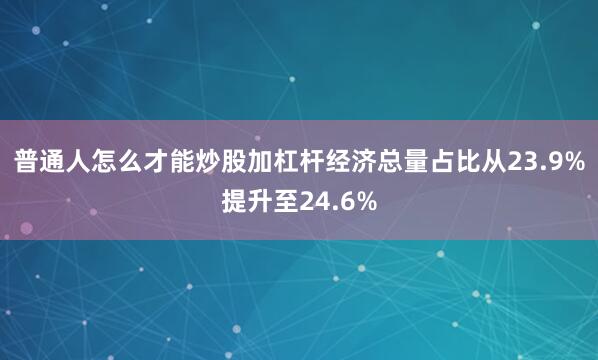 普通人怎么才能炒股加杠杆经济总量占比从23.9%提升至24.6%