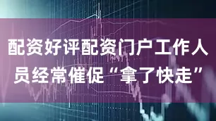 配资好评配资门户工作人员经常催促“拿了快走”