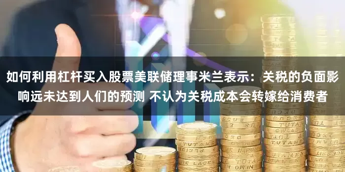 如何利用杠杆买入股票美联储理事米兰表示：关税的负面影响远未达到人们的预测 不认为关税成本会转嫁给消费者
