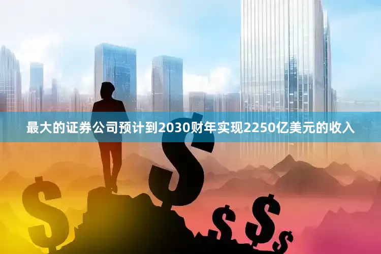 最大的证券公司预计到2030财年实现2250亿美元的收入