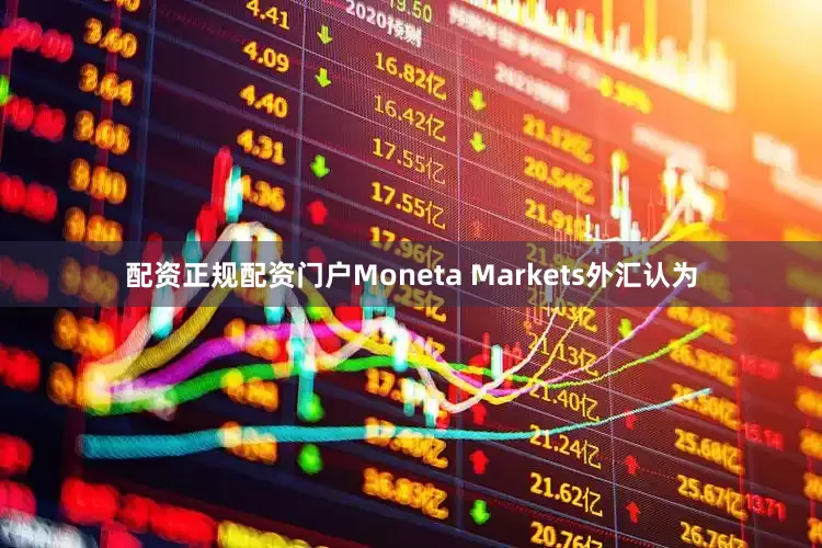 配资正规配资门户Moneta Markets外汇认为