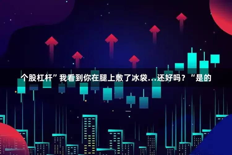 个股杠杆”我看到你在腿上敷了冰袋…还好吗？“是的