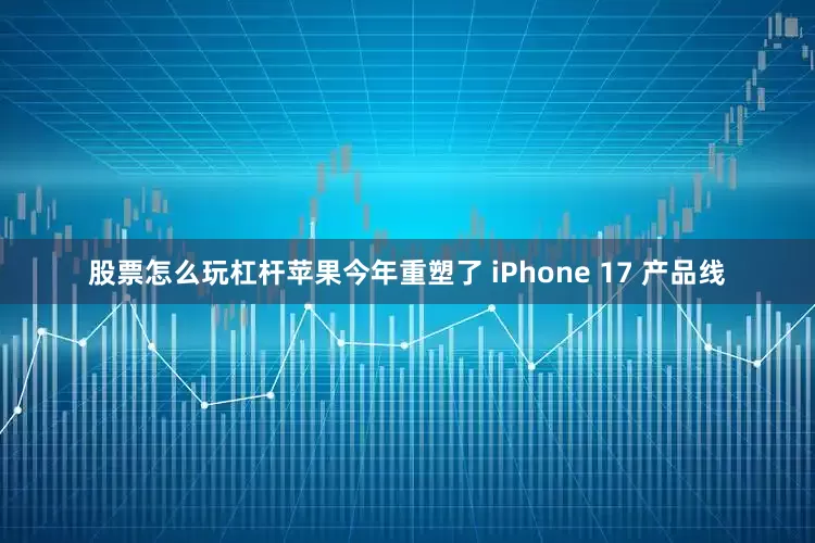股票怎么玩杠杆苹果今年重塑了 iPhone 17 产品线