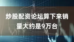 炒股配资论坛算下来销量大约是9万台