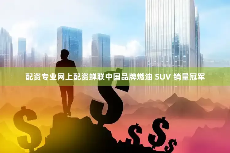 配资专业网上配资蝉联中国品牌燃油 SUV 销量冠军