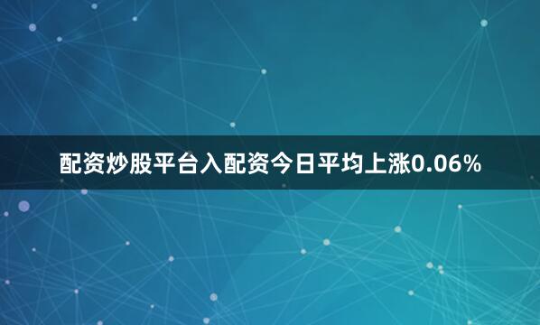 配资炒股平台入配资今日平均上涨0.06%