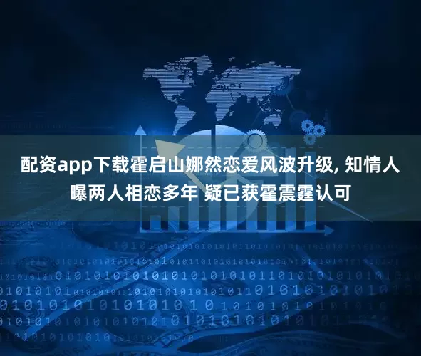 配资app下载霍启山娜然恋爱风波升级, 知情人曝两人相恋多年 疑已获霍震霆认可