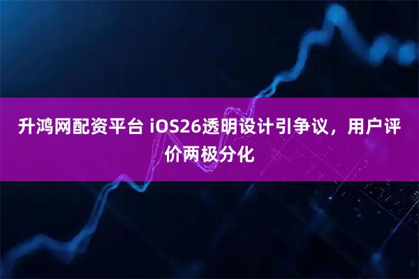 升鸿网配资平台 iOS26透明设计引争议，用户评价两极分化