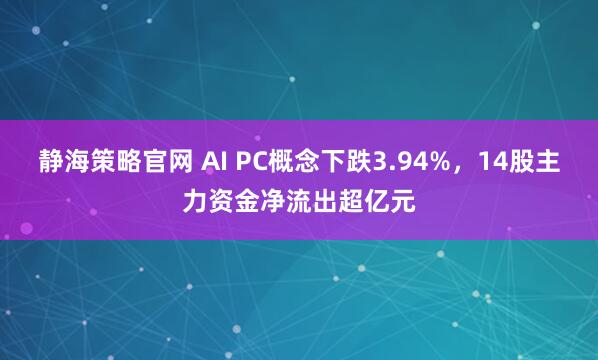 静海策略官网 AI PC概念下跌3.94%，14股主力资金净流出超亿元