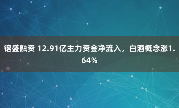 镕盛融资 12.91亿主力资金净流入,白酒概念涨1.64%