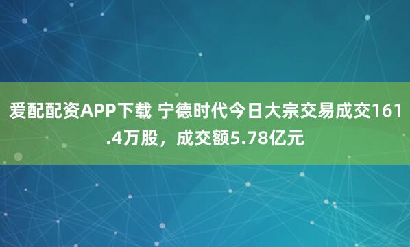 爱配配资APP下载 宁德时代今日大宗交易成交161.4万股，成交额5.78亿元