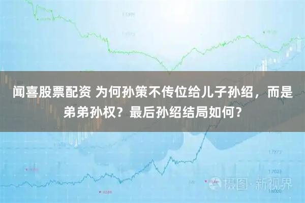 闻喜股票配资 为何孙策不传位给儿子孙绍，而是弟弟孙权？最后孙绍结局如何？