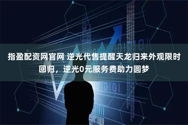 指盈配资网官网 逆光代售提醒天龙归来外观限时回归,逆光0元服务费助力圆梦