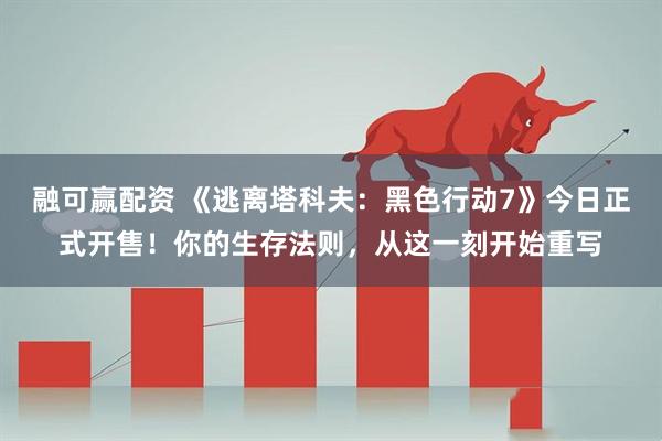 融可赢配资 《逃离塔科夫：黑色行动7》今日正式开售！你的生存法则，从这一刻开始重写