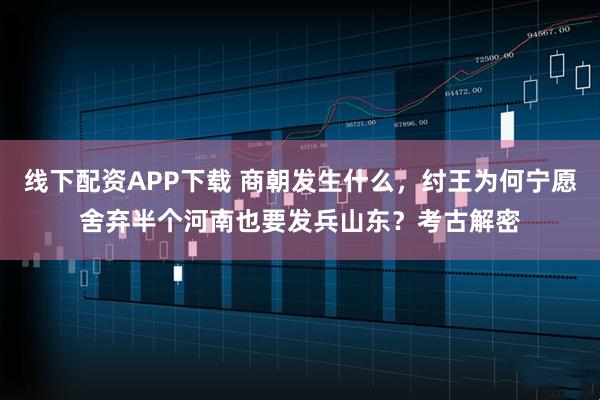 线下配资APP下载 商朝发生什么，纣王为何宁愿舍弃半个河南也要发兵山东？考古解密