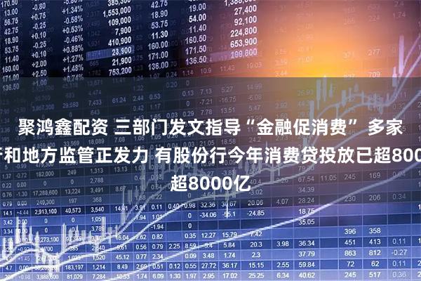 聚鸿鑫配资 三部门发文指导“金融促消费” 多家银行和地方监管正发力 有股份行今年消费贷投放已超8000亿