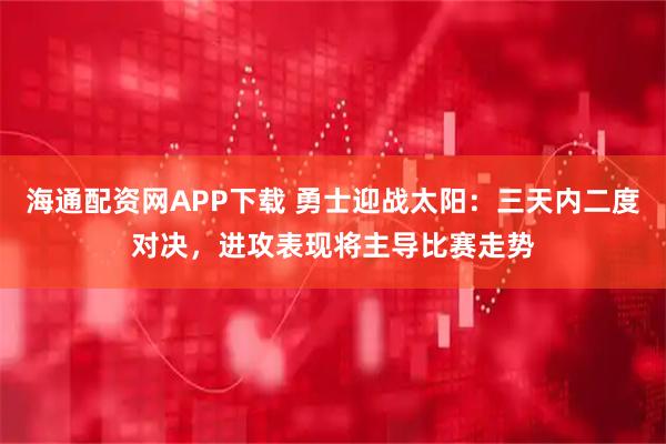 海通配资网APP下载 勇士迎战太阳：三天内二度对决，进攻表现将主导比赛走势