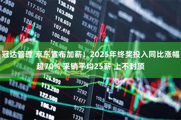 冠达管理 京东宣布加薪！2025年终奖投入同比涨幅超70% 采销平均25薪 上不封顶
