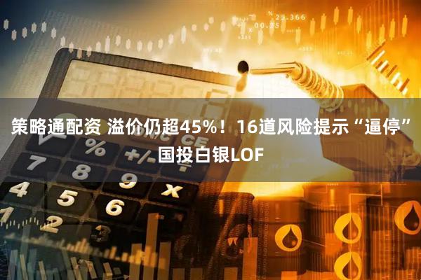 策略通配资 溢价仍超45%！16道风险提示“逼停”国投白银LOF