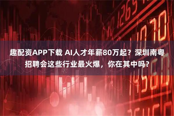 趣配资APP下载 AI人才年薪80万起？深圳南粤招聘会这些行业最火爆，你在其中吗？