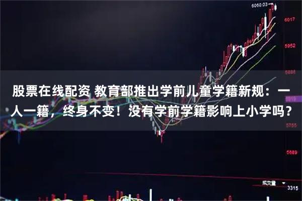 股票在线配资 教育部推出学前儿童学籍新规：一人一籍，终身不变！没有学前学籍影响上小学吗？