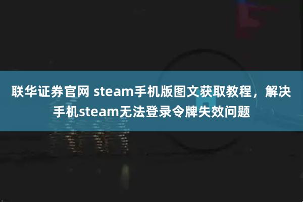 联华证券官网 steam手机版图文获取教程，解决手机steam无法登录令牌失效问题