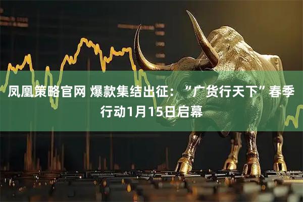 凤凰策略官网 爆款集结出征：“广货行天下”春季行动1月15日启幕