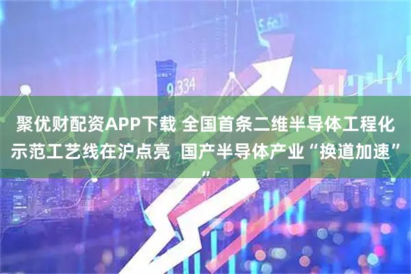 聚优财配资APP下载 全国首条二维半导体工程化示范工艺线在沪点亮  国产半导体产业“换道加速”