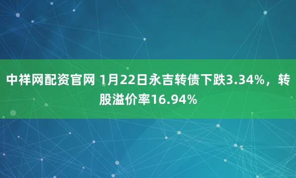 中祥网配资官网 1月22日永吉转债下跌3.34%，转股溢价率16.94%