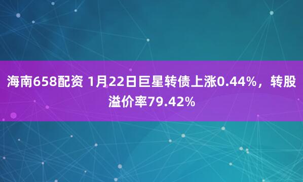 海南658配资 1月22日巨星转债上涨0.44%，转股溢价率79.42%