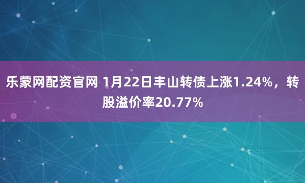 乐蒙网配资官网 1月22日丰山转债上涨1.24%，转股溢价率20.77%