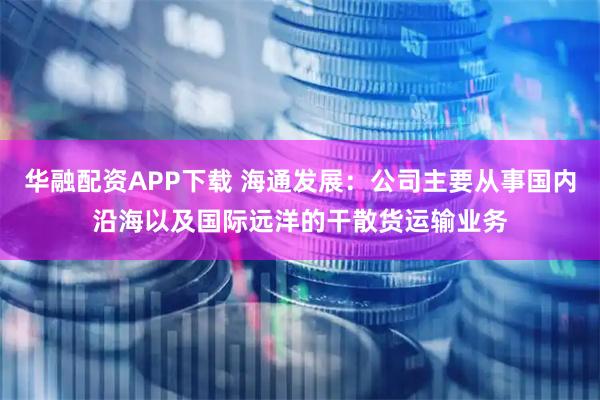 华融配资APP下载 海通发展：公司主要从事国内沿海以及国际远洋的干散货运输业务