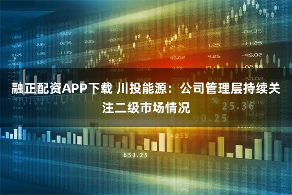 融正配资APP下载 川投能源：公司管理层持续关注二级市场情况