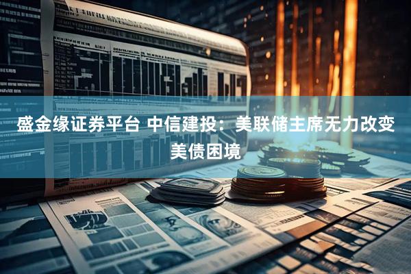 盛金缘证券平台 中信建投：美联储主席无力改变美债困境