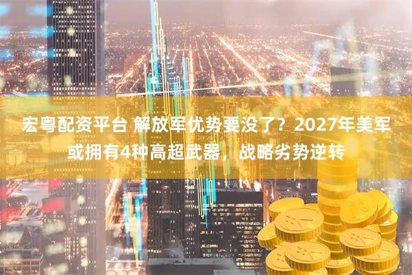 宏粤配资平台 解放军优势要没了？2027年美军或拥有4种高超武器，战略劣势逆转