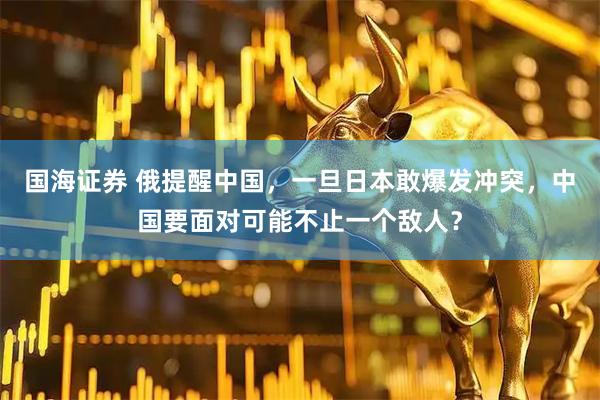 国海证券 俄提醒中国，一旦日本敢爆发冲突，中国要面对可能不止一个敌人？