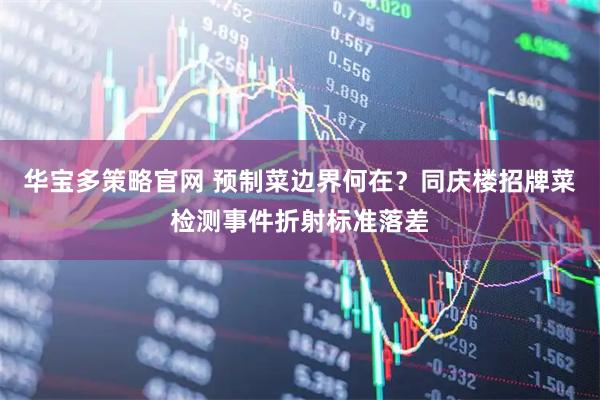 华宝多策略官网 预制菜边界何在？同庆楼招牌菜检测事件折射标准落差