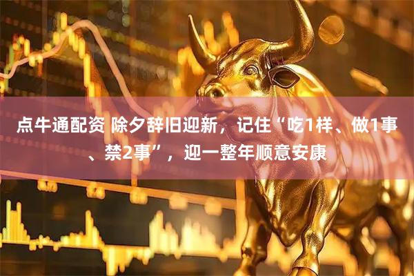 点牛通配资 除夕辞旧迎新，记住“吃1样、做1事、禁2事”，迎一整年顺意安康
