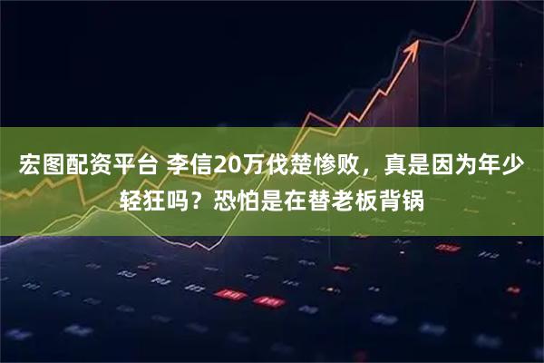 宏图配资平台 李信20万伐楚惨败，真是因为年少轻狂吗？恐怕是在替老板背锅