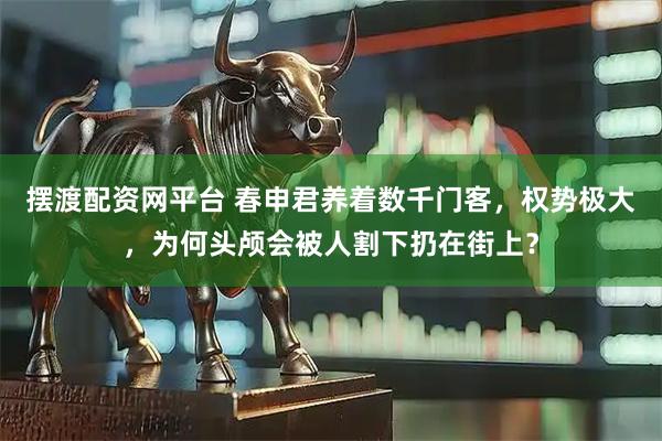 摆渡配资网平台 春申君养着数千门客，权势极大，为何头颅会被人割下扔在街上？