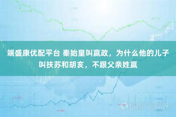 端盛康优配平台 秦始皇叫嬴政，为什么他的儿子叫扶苏和胡亥，不跟父亲姓嬴