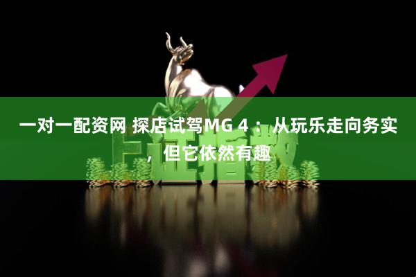 一对一配资网 探店试驾MG 4 ：从玩乐走向务实，但它依然有趣