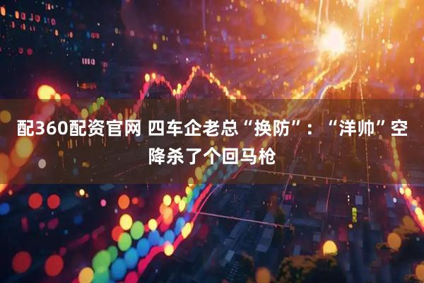 配360配资官网 四车企老总“换防”：“洋帅”空降杀了个回马枪