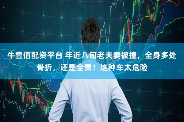 牛壹佰配资平台 年近八旬老夫妻被撞，全身多处骨折，还是全责！这种车太危险
